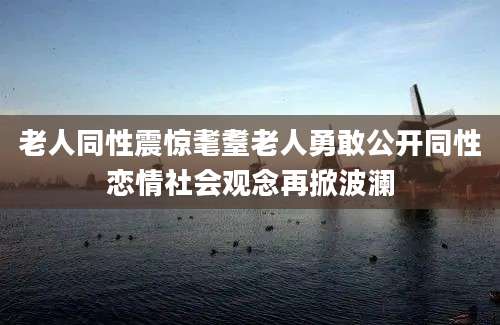老人同性震惊耄耋老人勇敢公开同性恋情社会观念再掀波澜