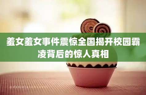羞女羞女事件震惊全国揭开校园霸凌背后的惊人真相