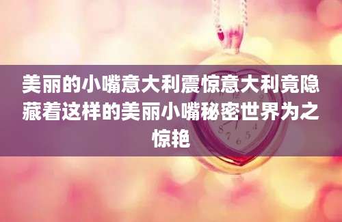 美丽的小嘴意大利震惊意大利竟隐藏着这样的美丽小嘴秘密世界为之惊艳