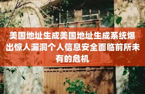 美国地址生成美国地址生成系统爆出惊人漏洞个人信息安全面临前所未有的危机