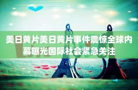 美日黄片美日黄片事件震惊全球内幕曝光国际社会紧急关注
