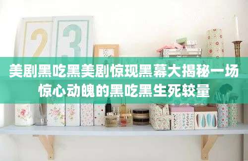 美剧黑吃黑美剧惊现黑幕大揭秘一场惊心动魄的黑吃黑生死较量