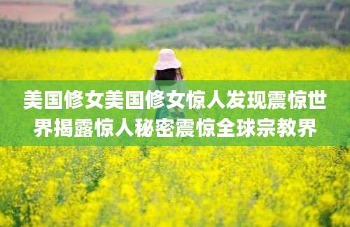 美国修女美国修女惊人发现震惊世界揭露惊人秘密震惊全球宗教界