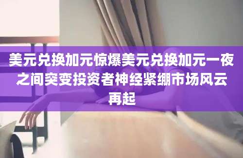 美元兑换加元惊爆美元兑换加元一夜之间突变投资者神经紧绷市场风云再起
