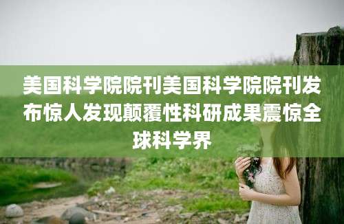 美国科学院院刊美国科学院院刊发布惊人发现颠覆性科研成果震惊全球科学界