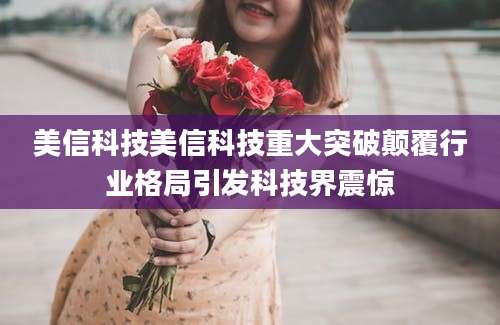 美信科技美信科技重大突破颠覆行业格局引发科技界震惊