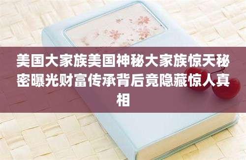 美国大家族美国神秘大家族惊天秘密曝光财富传承背后竟隐藏惊人真相