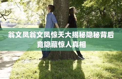 翁文凤翁文凤惊天大揭秘隐秘背后竟隐藏惊人真相