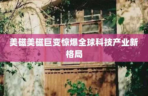 美磁美磁巨变惊爆全球科技产业新格局
