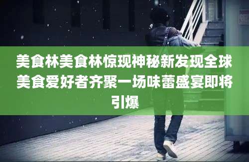 美食林美食林惊现神秘新发现全球美食爱好者齐聚一场味蕾盛宴即将引爆
