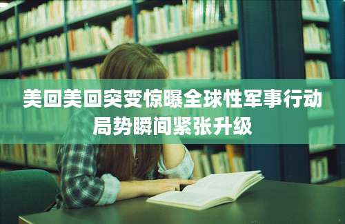 美回美回突变惊曝全球性军事行动局势瞬间紧张升级