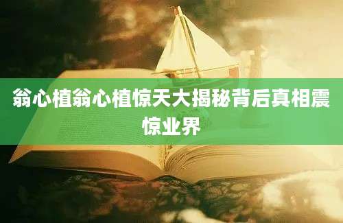 翁心植翁心植惊天大揭秘背后真相震惊业界