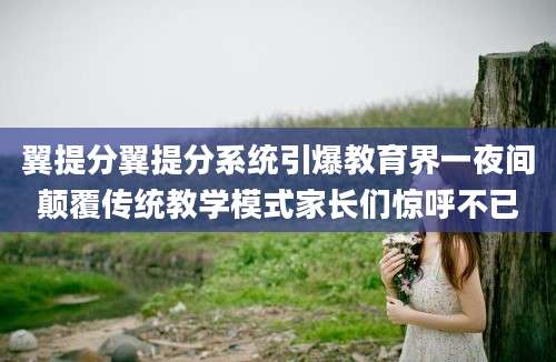 翼提分翼提分系统引爆教育界一夜间颠覆传统教学模式家长们惊呼不已