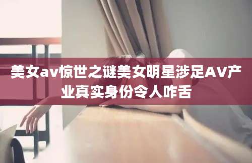 美女av惊世之谜美女明星涉足AV产业真实身份令人咋舌