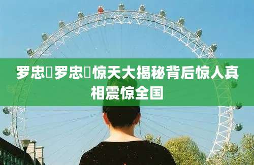 罗忠镕罗忠镕惊天大揭秘背后惊人真相震惊全国