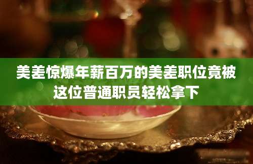 美差惊爆年薪百万的美差职位竟被这位普通职员轻松拿下