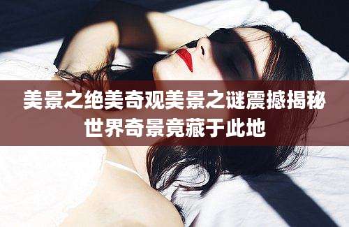 美景之绝美奇观美景之谜震撼揭秘世界奇景竟藏于此地