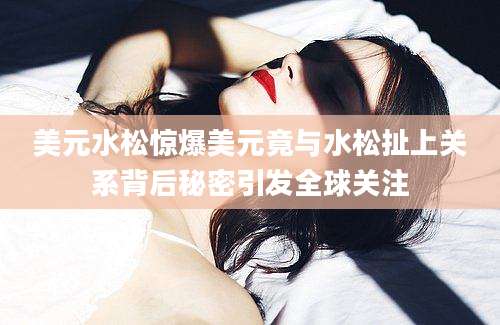 美元水松惊爆美元竟与水松扯上关系背后秘密引发全球关注