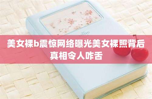美女裸b震惊网络曝光美女裸照背后真相令人咋舌