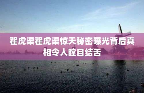 翟虎渠翟虎渠惊天秘密曝光背后真相令人瞠目结舌