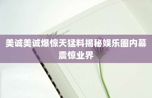 美诚美诚爆惊天猛料揭秘娱乐圈内幕震惊业界