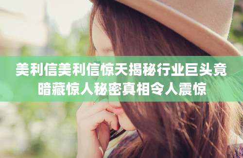 美利信美利信惊天揭秘行业巨头竟暗藏惊人秘密真相令人震惊