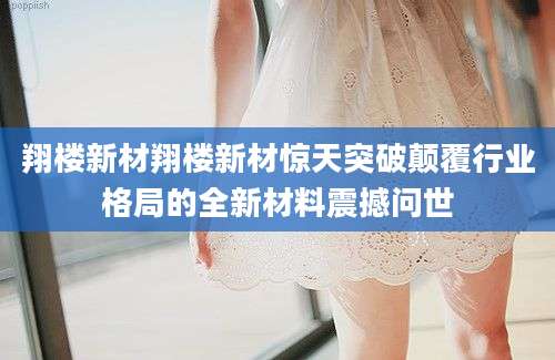 翔楼新材翔楼新材惊天突破颠覆行业格局的全新材料震撼问世