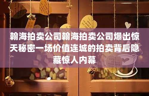 翰海拍卖公司翰海拍卖公司爆出惊天秘密一场价值连城的拍卖背后隐藏惊人内幕