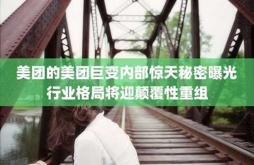 美团的美团巨变内部惊天秘密曝光行业格局将迎颠覆性重组
