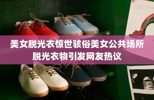 美女脱光衣惊世骇俗美女公共场所脱光衣物引发网友热议