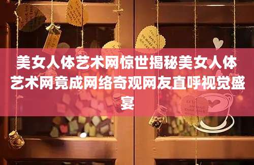 美女人体艺术网惊世揭秘美女人体艺术网竟成网络奇观网友直呼视觉盛宴
