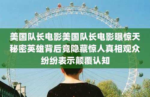 美国队长电影美国队长电影曝惊天秘密英雄背后竟隐藏惊人真相观众纷纷表示颠覆认知