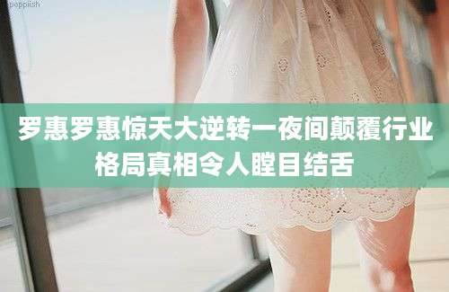 罗惠罗惠惊天大逆转一夜间颠覆行业格局真相令人瞠目结舌