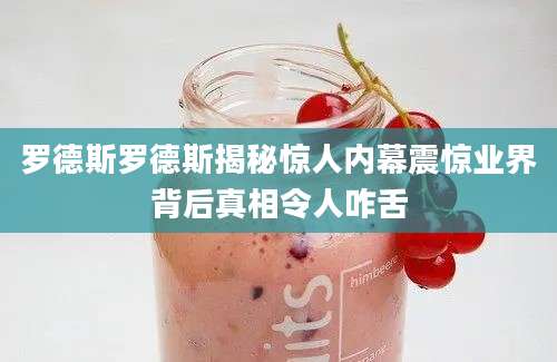 罗德斯罗德斯揭秘惊人内幕震惊业界背后真相令人咋舌
