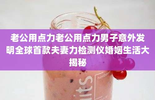 老公用点力老公用点力男子意外发明全球首款夫妻力检测仪婚姻生活大揭秘