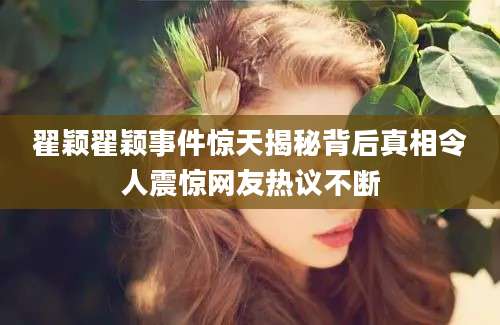 翟颖翟颖事件惊天揭秘背后真相令人震惊网友热议不断