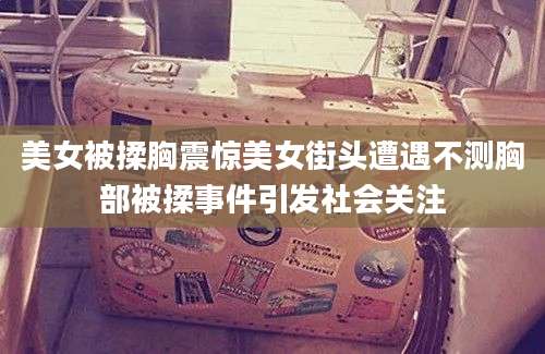 美女被揉胸震惊美女街头遭遇不测胸部被揉事件引发社会关注