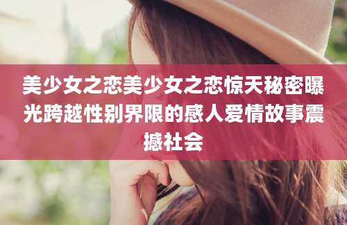 美少女之恋美少女之恋惊天秘密曝光跨越性别界限的感人爱情故事震撼社会