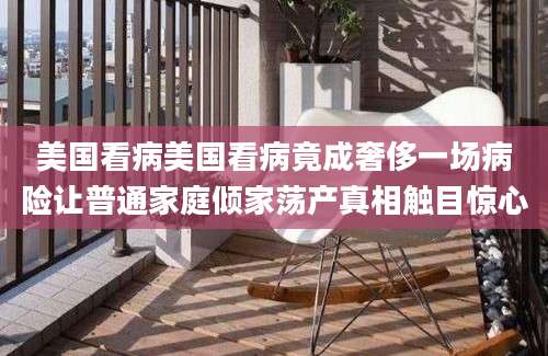 美国看病美国看病竟成奢侈一场病险让普通家庭倾家荡产真相触目惊心
