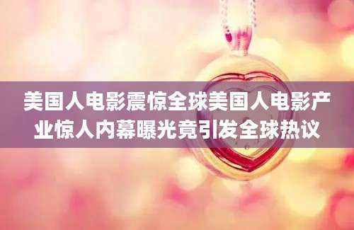 美国人电影震惊全球美国人电影产业惊人内幕曝光竟引发全球热议