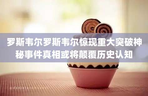罗斯韦尔罗斯韦尔惊现重大突破神秘事件真相或将颠覆历史认知