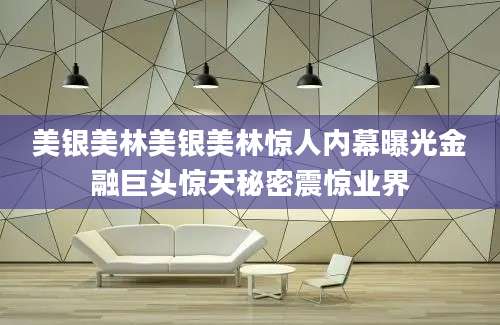 美银美林美银美林惊人内幕曝光金融巨头惊天秘密震惊业界