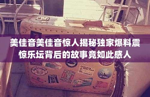 美佳音美佳音惊人揭秘独家爆料震惊乐坛背后的故事竟如此感人