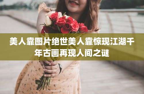 美人靠图片绝世美人靠惊现江湖千年古画再现人间之谜
