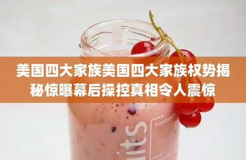 美国四大家族美国四大家族权势揭秘惊曝幕后操控真相令人震惊