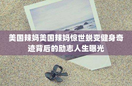 美国辣妈美国辣妈惊世蜕变健身奇迹背后的励志人生曝光