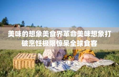 美味的想象美食界革命美味想象打破烹饪极限惊呆全球食客