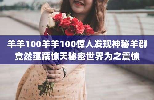 羊羊100羊羊100惊人发现神秘羊群竟然蕴藏惊天秘密世界为之震惊