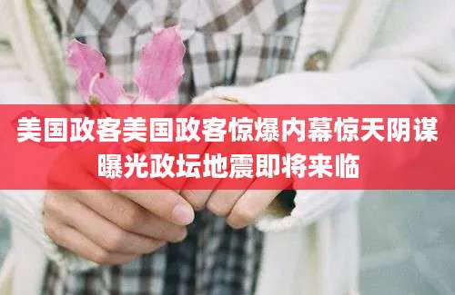 美国政客美国政客惊爆内幕惊天阴谋曝光政坛地震即将来临