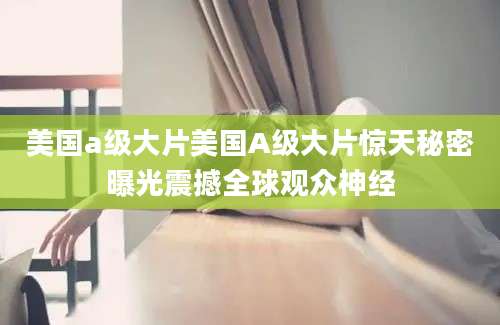 美国a级大片美国A级大片惊天秘密曝光震撼全球观众神经